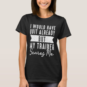 I Would Have Quit Already But My Trainer Scares Me T-Shirt