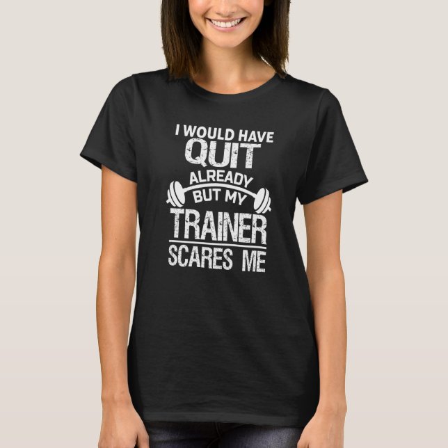 I Would Have Quit Already But My Trainer Scares Me T-Shirt (Front)