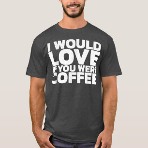 I Would Love If You Were Coffee161  T-Shirt