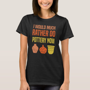 I Would Much Rather Do Pottery Now I Pottery T-Shirt