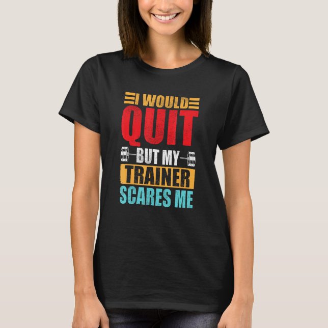 I Would Quit But My Trainer Scares Me Fitness & Wo T-Shirt (Front)
