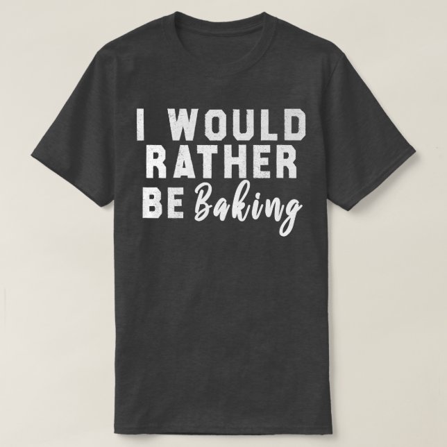 I Would Rather Be Baking  T-Shirt (Design Front)