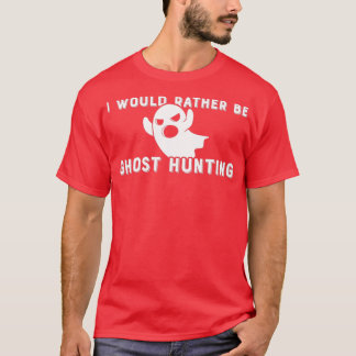 I Would Rather Be Ghost Hunting Ghost T-Shirt