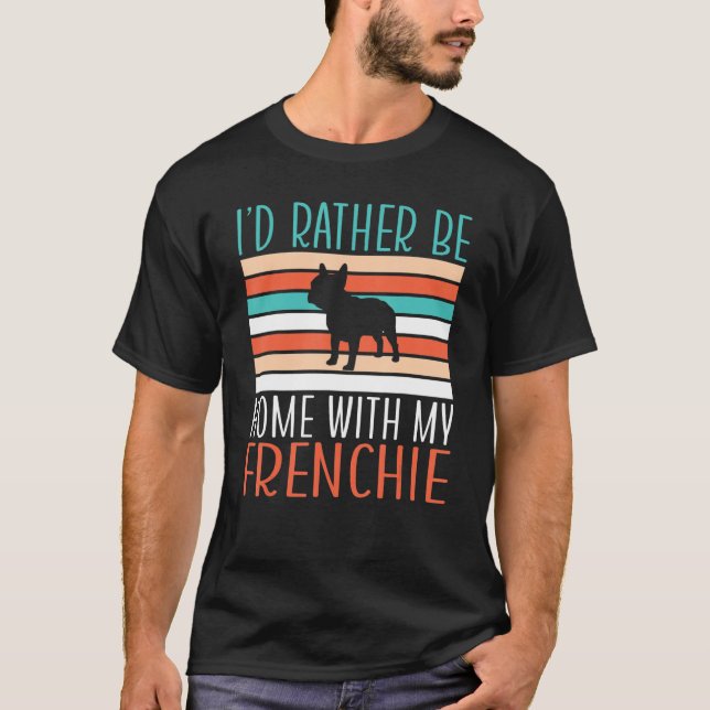 I would rather be home with my Frenchie T-Shirt (Front)