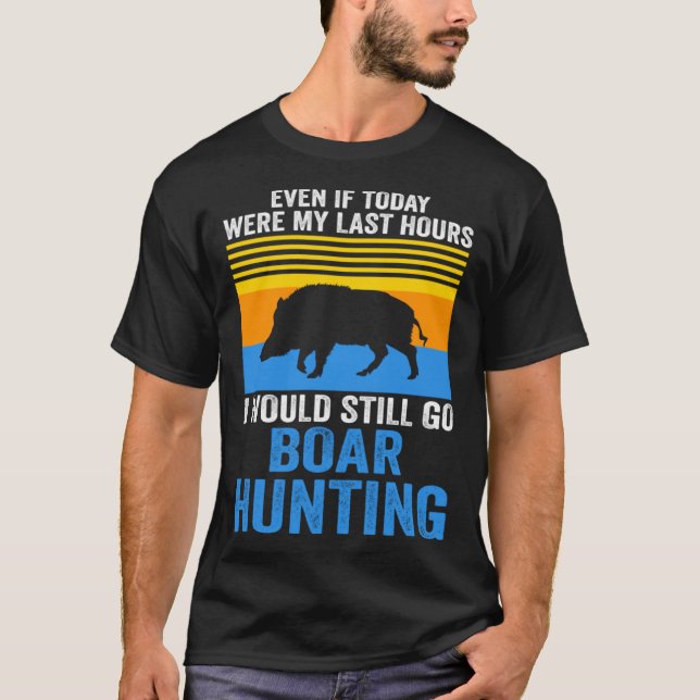 I would still go Boar Hunting Wild Boars T-Shirt (Front)