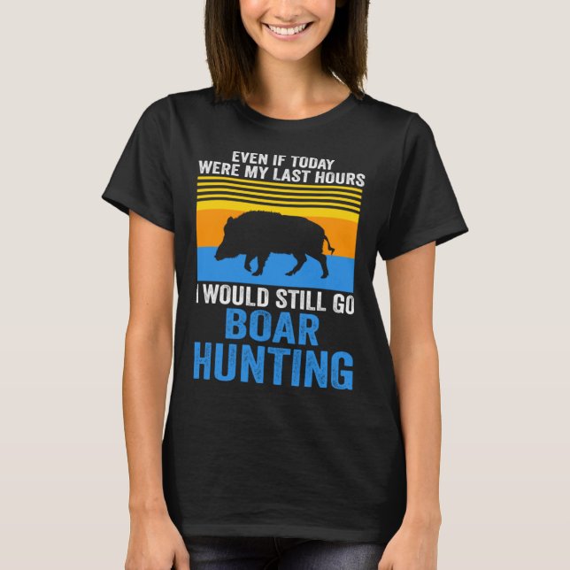 I would still go Boar Hunting Wild Boars T-Shirt (Front)