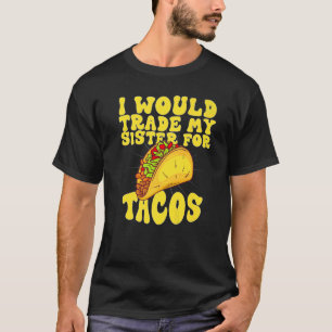 I Would Trade My Sister For Tacos  I'd Trade My Si T-Shirt