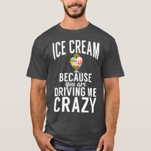 Ice Cream because you are driving me crazy Ice Cre T-Shirt