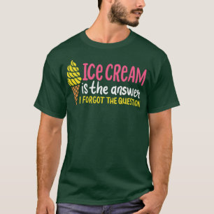 Ice Cream Is The Answer I Forgot The Question T-Shirt
