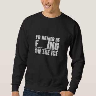 Ice Fishing Id Rather Be Fishing On The Ice Fisher Sweatshirt