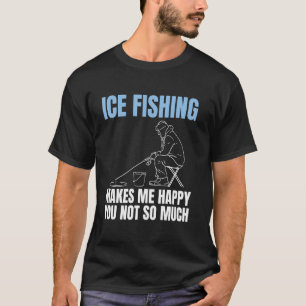 Ice Fishing Makes Me Happy You Not So Much T-Shirt