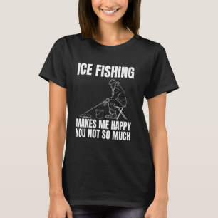Ice Fishing Makes Me Happy You Not So Much T-Shirt