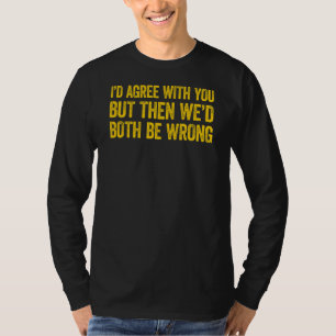 I'd agree with you but then We'd both be wrong 2 T-Shirt