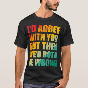 I'd Agree with You but Then We'd Both Be Wrong Sa T-Shirt