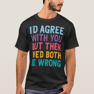 I'd Agree With You But Then We'd Both Be Wrong T-Shirt
