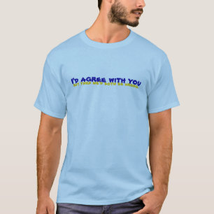 I'd agree with you, but then we'd both be wrong. T-Shirt
