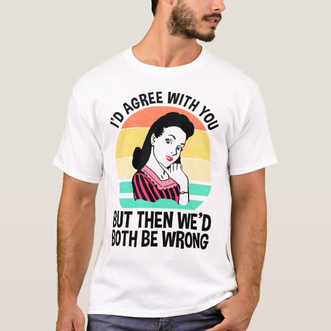 I'd Agree With You But Then We'd Both Be Wrong T-Shirt (Front)