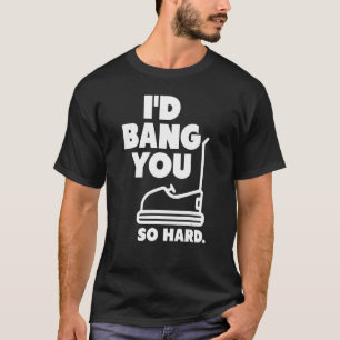 I'd Bang You So Hard bumper cars   adult humour T-Shirt