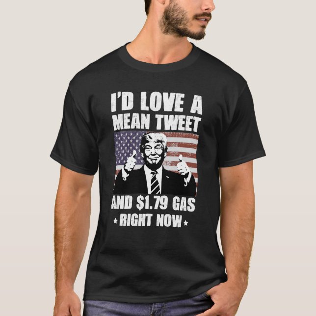 I'd Love A Mean Tweet And 1.79 Gas Right Now Funny T-Shirt (Front)