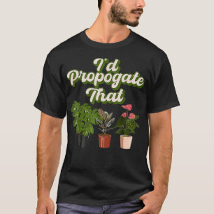 I'd Propagate That Gardening Plant Lover Gardener T-Shirt