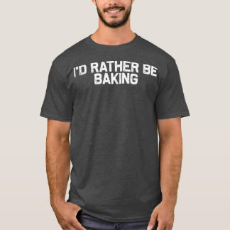 I'd Rather Be Baking, Baker Foodie Lover  T-Shirt
