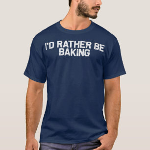 I'd Rather Be Baking, Baker Foodie Lover  T-Shirt