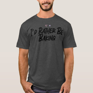 I'd Rather Be Baking Funny Graphic Slogan Joke  T-Shirt