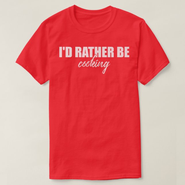 Id Rather Be Cooking Funny Kitchen Chef Cook T-Shirt (Design Front)