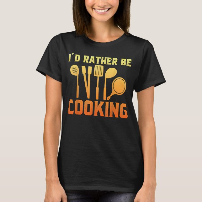 Id Rather Be Cooking Quote Custom   For Chef T-Shirt (Front)