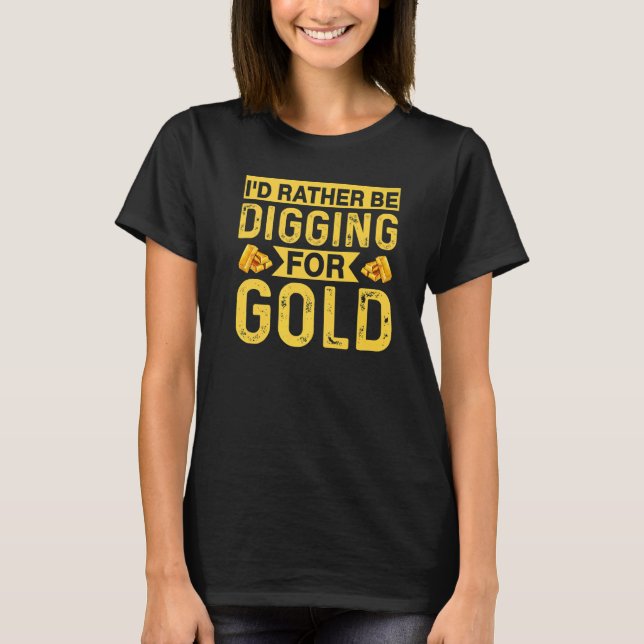 Id Rather Be Digging For Gold Miner Digger Treasur T-Shirt (Front)