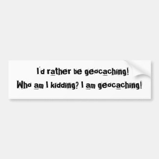 I'd rather be geocaching!Who am I kidding? I... Bumper Sticker