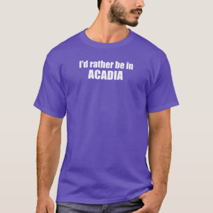 I'd Rather Be In Acadia T-Shirt