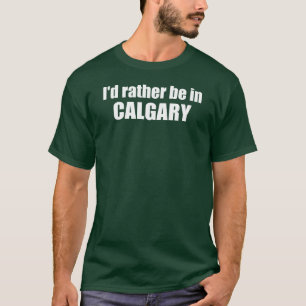 I'd Rather Be In Calgary Alberta T-Shirt