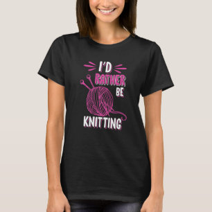 I'd Rather Be Knitting  Knitters Quilting Sewing T-Shirt