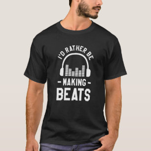 I'd Rather Be Making Beats Music Producer Dj T-Shirt
