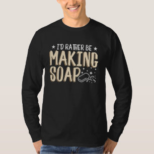 I'd Rather Be Making Soap Dish Best Soapmaking Cr T-Shirt
