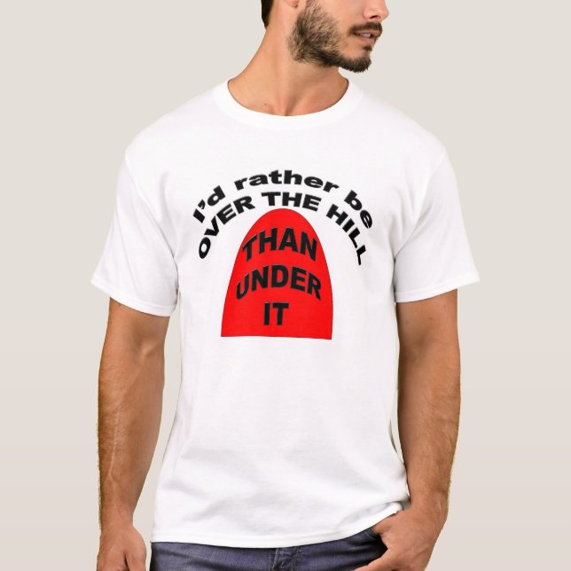 I'd rather be OVER THE HILL than Under It T-Shirt (Front)