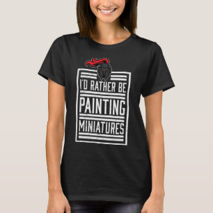 Id Rather Be Painting Miniatures Funny 3D Hobbyist T-Shirt