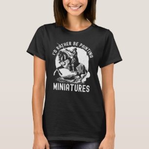 I'd Rather Be Painting Miniatures   Model Painting T-Shirt