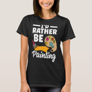 I'd Rather Be Painting Painter Paint Artwork Col T-Shirt