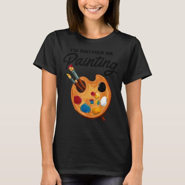 I'd Rather Be Painting Painter Paint Artwork  Colo T-Shirt (Front)