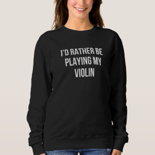 Id Rather Be Playing My Violin Musician Violinist Sweatshirt