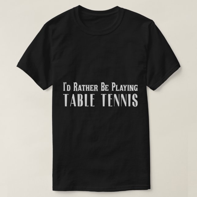 I'd Rather Be Playing Table Tennis T  For Men Wome T-Shirt (Design Front)
