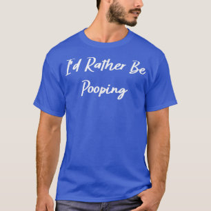 I'd Rather Be Pooping Funny  T-Shirt