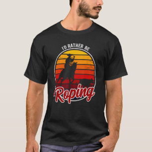 I'd Rather Be Roping Clothing - Cowboy Funny Ropin T-Shirt