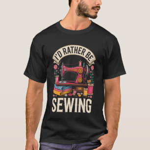 I'd Rather Be Sewing Funny Sewer Quilting T-Shirt