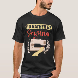 I'D Rather Be Sewing Stitching Quilting Crocheting T-Shirt