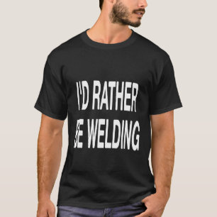 I'd Rather Be Welding Funny Welder T-Shirt