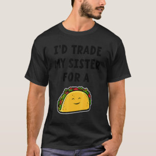 I'd Trade My Sister For A Taco  Siblings 1 T-Shirt