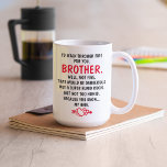 I'd Walk Through Fire For You Brother  Coffee Mug<br><div class="desc">funny brother mug,  best brother gifts,  brother Christmas gift,  brother birthday gift
 To My Brother Coffee Mug,  Funny Brother Gift Cup,  Funny Sibling Gift From A Brother or Sister,  I'd Walk Through Fire For You Brother</div>